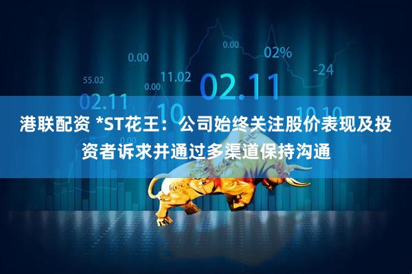 港联配资 *ST花王：公司始终关注股价表现及投资者诉求并通过多渠道保持沟通
