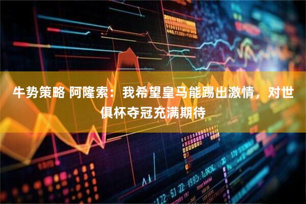 牛势策略 阿隆索：我希望皇马能踢出激情，对世俱杯夺冠充满期待