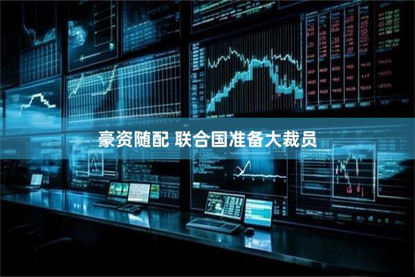豪资随配 联合国准备大裁员