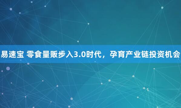 易速宝 零食量贩步入3.0时代，孕育产业链投资机会