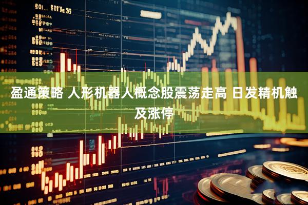 盈通策略 人形机器人概念股震荡走高 日发精机触及涨停