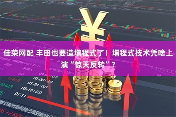 佳荣网配 丰田也要造增程式了！增程式技术凭啥上演“惊天反转”？