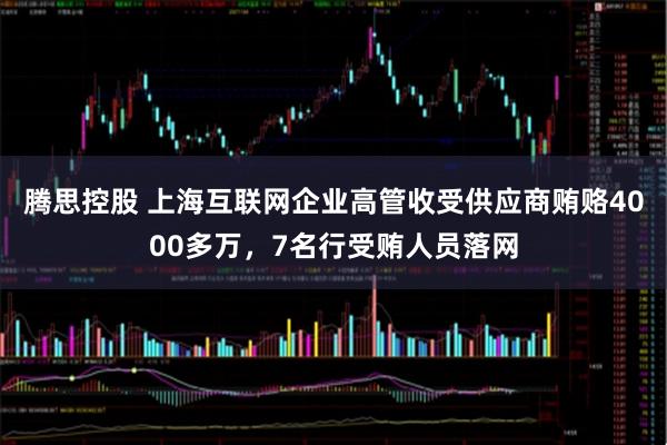 腾思控股 上海互联网企业高管收受供应商贿赂4000多万，7名行受贿人员落网