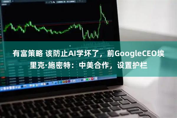 有富策略 该防止AI学坏了，前GoogleCEO埃里克·施密特：中美合作，设置护栏