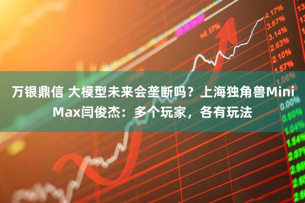 万银鼎信 大模型未来会垄断吗？上海独角兽MiniMax闫俊杰：多个玩家，各有玩法