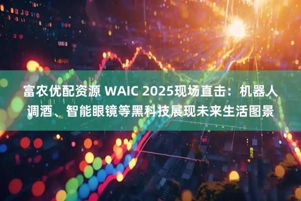富农优配资源 WAIC 2025现场直击：机器人调酒、智能眼镜等黑科技展现未来生活图景