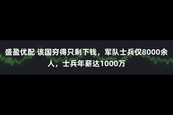 盛盈优配 该国穷得只剩下钱，军队士兵仅8000余人，士兵年薪达1000万