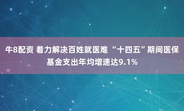 牛8配资 着力解决百姓就医难 “十四五”期间医保基金支出年均增速达9.1%