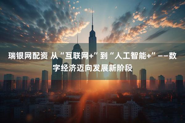 瑞银网配资 从“互联网+”到“人工智能+”——数字经济迈向发展新阶段
