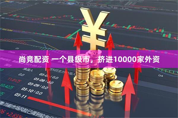 尚竞配资 一个县级市，挤进10000家外资
