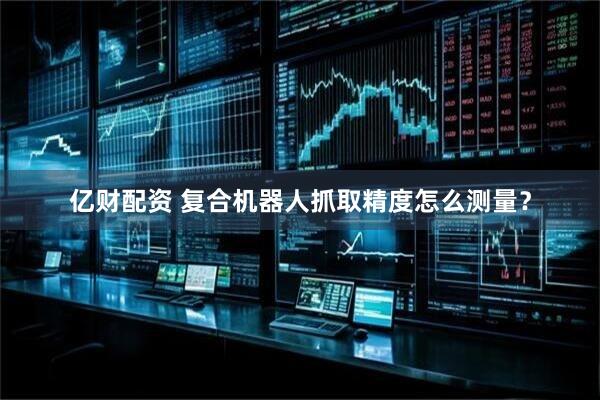 亿财配资 复合机器人抓取精度怎么测量？