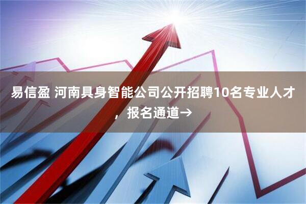 易信盈 河南具身智能公司公开招聘10名专业人才，报名通道→