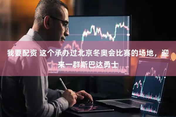 我要配资 这个承办过北京冬奥会比赛的场地，迎来一群斯巴达勇士