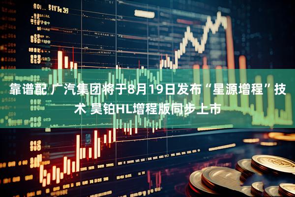 靠谱配 广汽集团将于8月19日发布“星源增程”技术 昊铂HL增程版同步上市