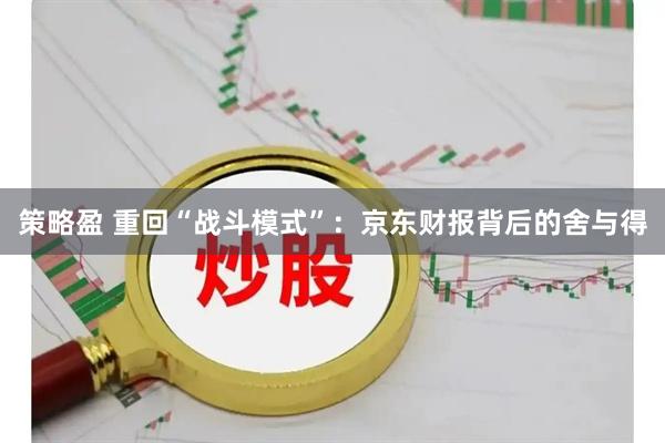 策略盈 重回“战斗模式”：京东财报背后的舍与得