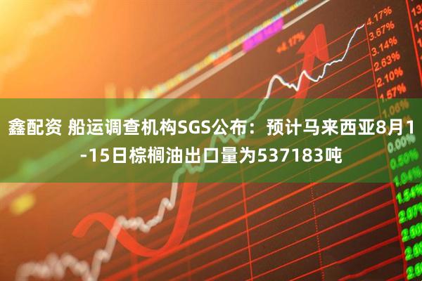 鑫配资 船运调查机构SGS公布：预计马来西亚8月1-15日棕榈油出口量为537183吨