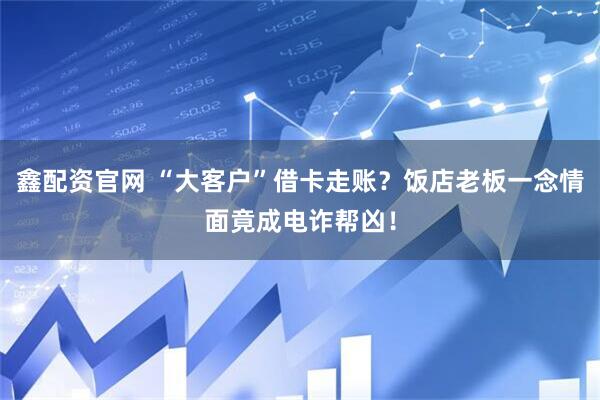 鑫配资官网 “大客户”借卡走账？饭店老板一念情面竟成电诈帮凶！