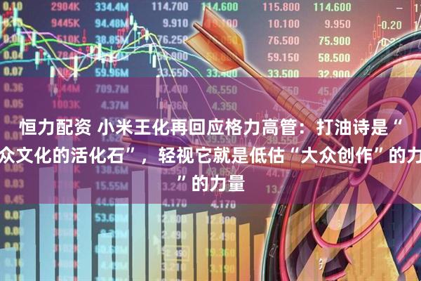 恒力配资 小米王化再回应格力高管：打油诗是“大众文化的活化石”，轻视它就是低估“大众创作”的力量