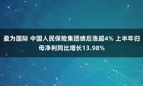 盈为国际 中国人民保险集团绩后涨超4% 上半年归母净利同比增长13.98%