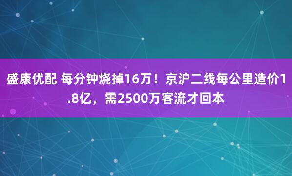 盛康优配 每分钟烧掉16万！京沪二线每公里造价1.8亿，需2500万客流才回本