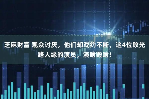 芝麻财富 观众讨厌，他们却戏约不断，这4位败光路人缘的演员，演啥毁啥！