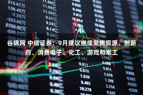 谷锦网 中信证券：9月建议继续聚焦资源、创新药、消费电子、化工、游戏和军工