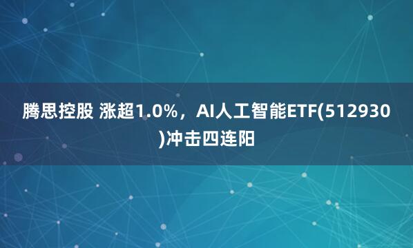 腾思控股 涨超1.0%，AI人工智能ETF(512930)冲击四连阳