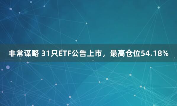 非常谋略 31只ETF公告上市，最高仓位54.18%
