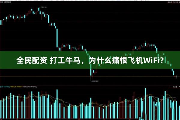全民配资 打工牛马，为什么痛恨飞机WiFi？