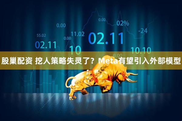 股巢配资 挖人策略失灵了？Meta有望引入外部模型