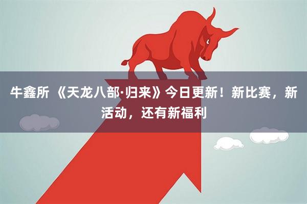 牛鑫所 《天龙八部·归来》今日更新！新比赛，新活动，还有新福利