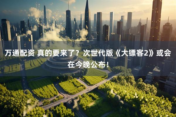 万通配资 真的要来了？次世代版《大镖客2》或会在今晚公布！