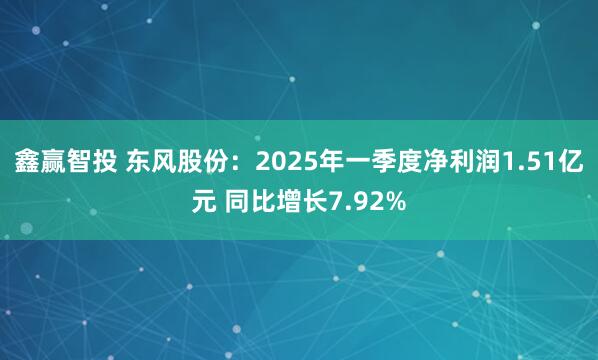 鑫赢智投 东风股份：2025年一季度净利润1.51亿元 同比增长7.92%