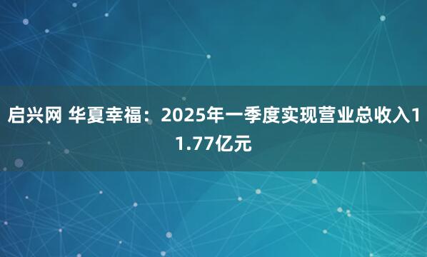 启兴网 华夏幸福：2025年一季度实现营业总收入11.77亿元
