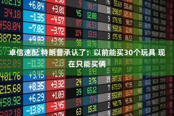 卓信速配 特朗普承认了：以前能买30个玩具 现在只能买俩
