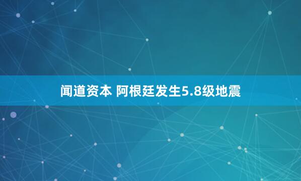 闻道资本 阿根廷发生5.8级地震