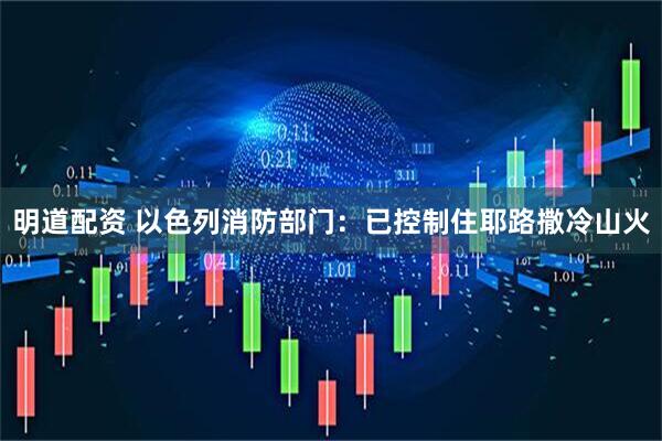 明道配资 以色列消防部门：已控制住耶路撒冷山火