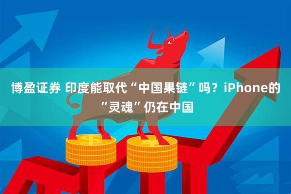 博盈证券 印度能取代“中国果链”吗？iPhone的“灵魂”仍在中国