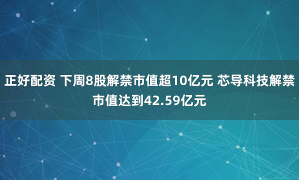 正好配资 下周8股解禁市值超10亿元 芯导科技解禁市值达到42.59亿元