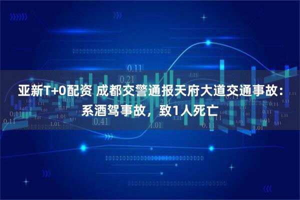 亚新T+0配资 成都交警通报天府大道交通事故：系酒驾事故，致1人死亡