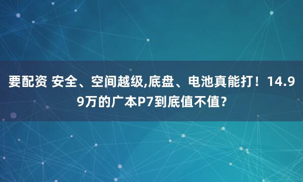要配资 安全、空间越级,底盘、电池真能打！14.99万的广本P7到底值不值？