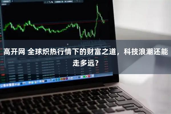 高开网 全球炽热行情下的财富之道，科技浪潮还能走多远？