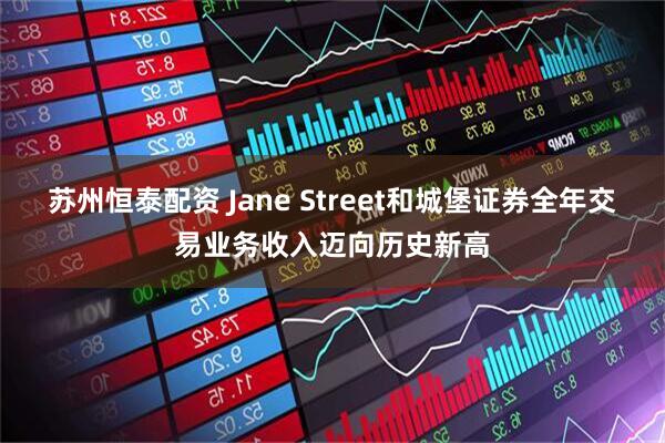 苏州恒泰配资 Jane Street和城堡证券全年交易业务收入迈向历史新高