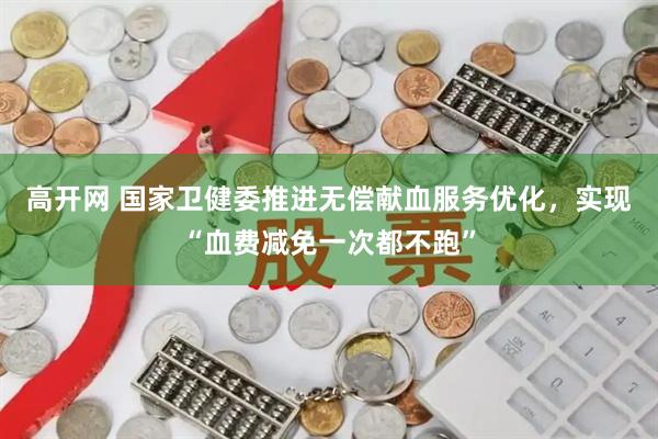 高开网 国家卫健委推进无偿献血服务优化，实现“血费减免一次都不跑”
