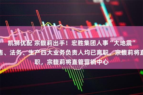 凯狮优配 宗馥莉出手！宏胜集团人事“大地震”：行政、销售、法务、生产四大业务负责人均已离职，宗馥莉将直管营销中心
