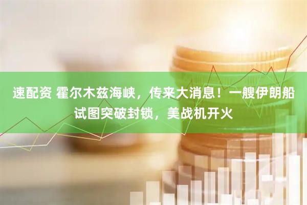 速配资 霍尔木兹海峡，传来大消息！一艘伊朗船试图突破封锁，美战机开火