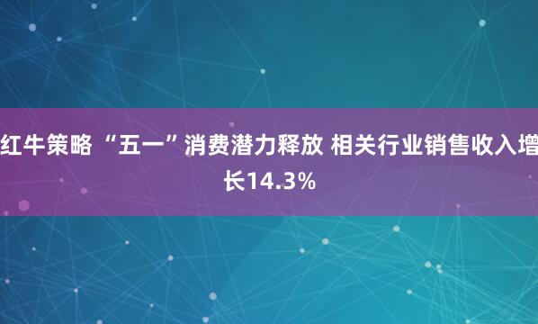 红牛策略 “五一”消费潜力释放 相关行业销售收入增长14.3%
